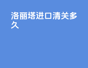 洛丽塔进口清关多久