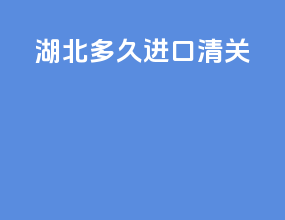 湖北多久进口清关