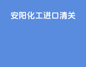 安阳化工进口清关