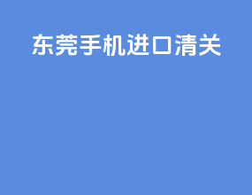 东莞手机进口清关