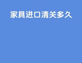 家具进口清关多久
