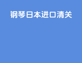 钢琴日本进口清关