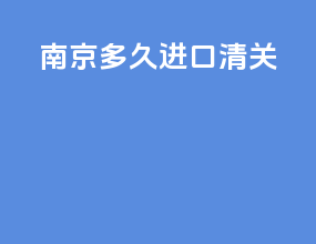 南京多久进口清关