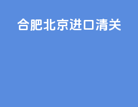合肥北京进口清关