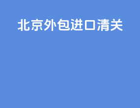 北京外包进口清关