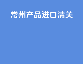 常州产品进口清关