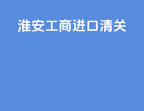 淮安工商进口清关