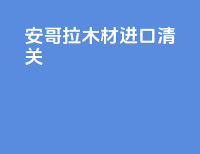 安哥拉木材进口清关