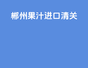 郴州果汁进口清关