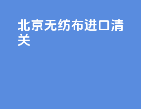 北京无纺布进口清关