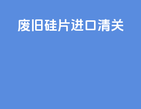 废旧硅片进口清关