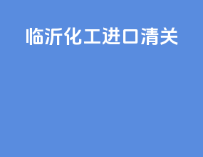 临沂化工进口清关