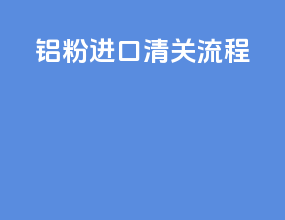 铝粉进口清关流程