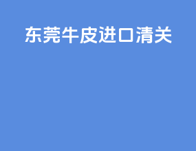 东莞牛皮进口清关