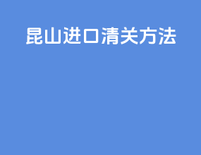 昆山进口清关方法