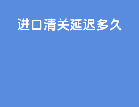 进口清关延迟多久
