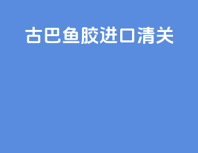 古巴鱼胶进口清关