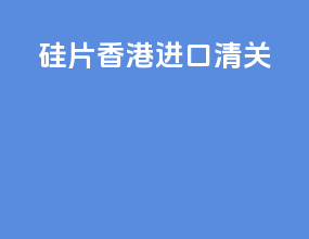 硅片香港进口清关