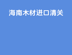 海南木材进口清关