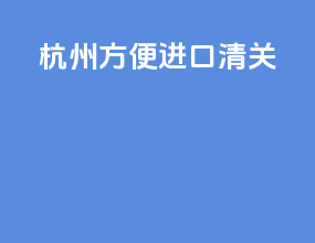 杭州方便进口清关