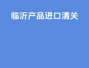 临沂产品进口清关
