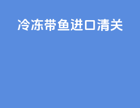 冷冻带鱼进口清关