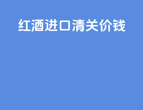 红酒进口清关价钱