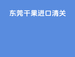 东莞干果进口清关