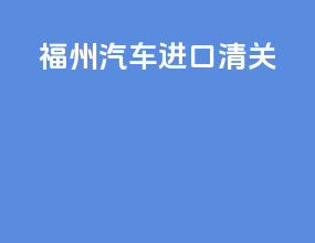福州汽车进口清关