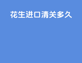 花生进口清关多久