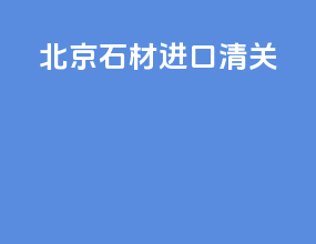 北京石材进口清关