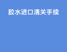 胶水进口清关手续