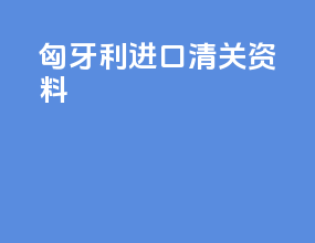 匈牙利进口清关资料