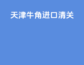 天津牛角进口清关