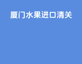 厦门水果进口清关