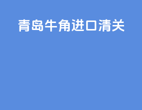 青岛牛角进口清关