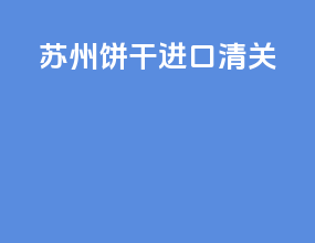 苏州饼干进口清关