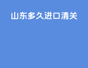 山东多久进口清关