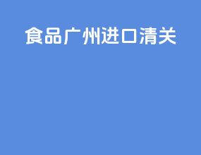 食品广州进口清关
