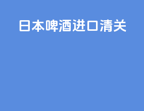 日本啤酒进口清关