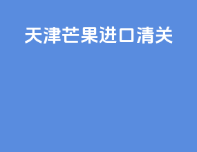 天津芒果进口清关