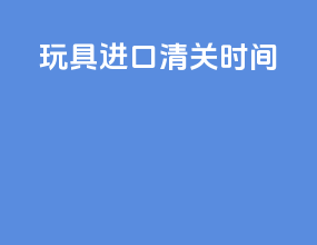 玩具进口清关时间