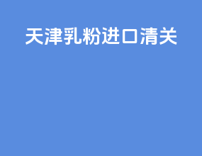天津乳粉进口清关