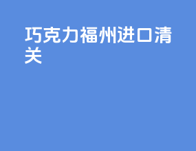 巧克力福州进口清关