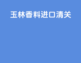 玉林香料进口清关