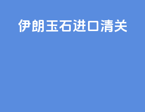 伊朗玉石进口清关