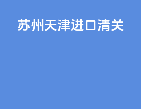 苏州天津进口清关