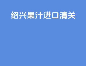 绍兴果汁进口清关