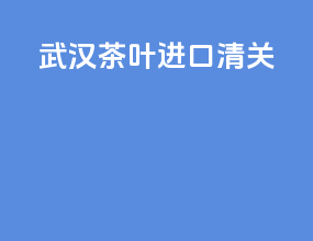 武汉茶叶进口清关
