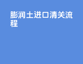 膨润土进口清关流程